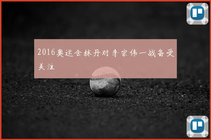 2016奥运会林丹对李宗伟一战备受关注