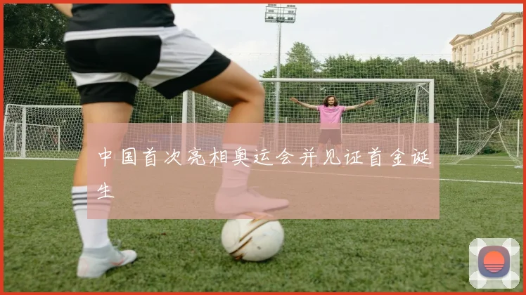 中国首次亮相奥运会并见证首金诞生