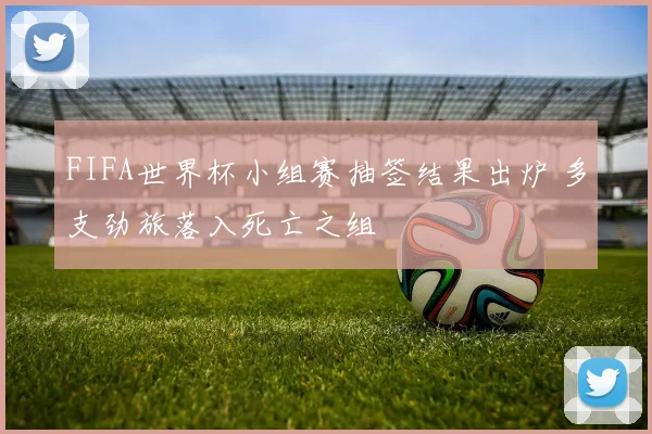 FIFA世界杯小组赛抽签结果出炉 多支劲旅落入死亡之组