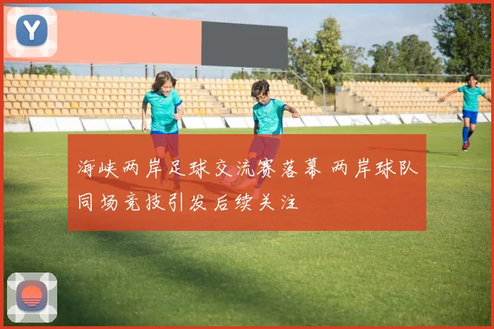 海峡两岸足球交流赛落幕 两岸球队同场竞技引发后续关注