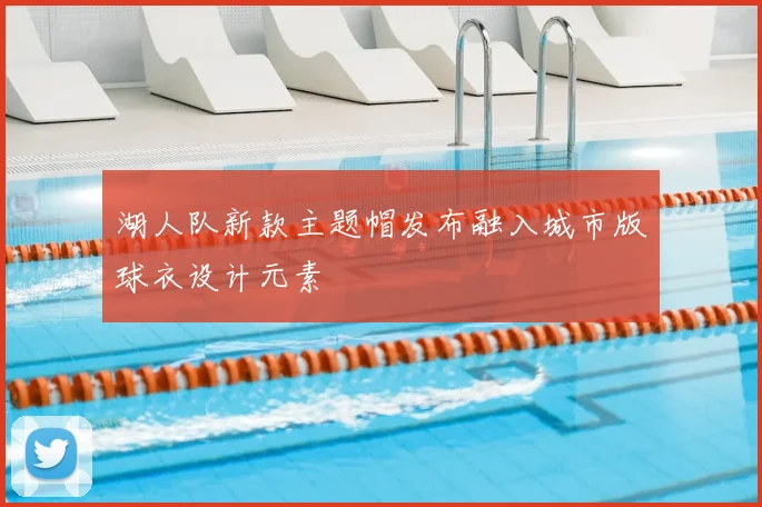 湖人队新款主题帽发布融入城市版球衣设计元素