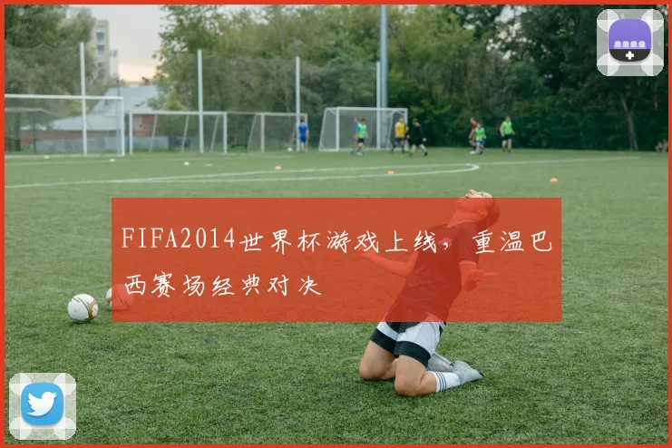 FIFA2014世界杯游戏上线,重温巴西赛场经典对决