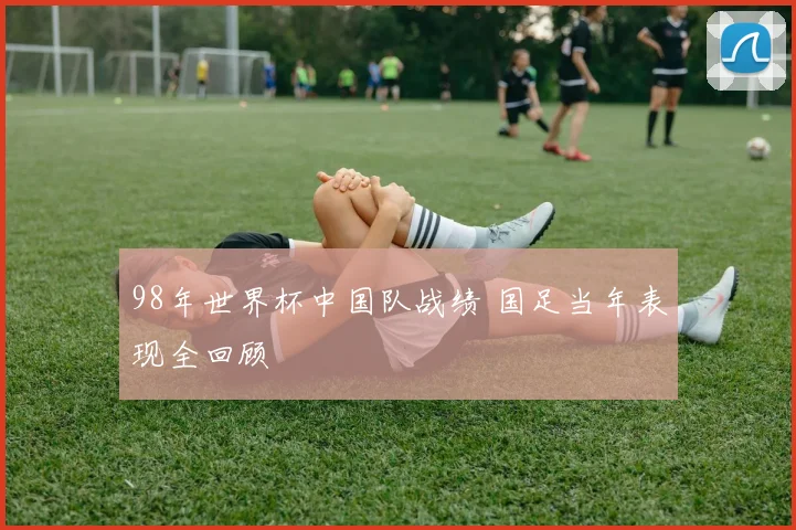 98年世界杯中国队战绩 国足当年表现全回顾