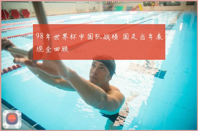 98年世界杯中国队战绩 国足当年表现全回顾