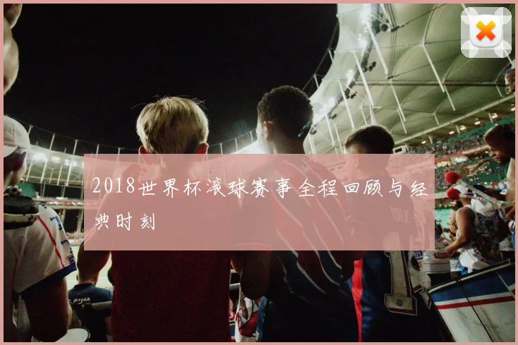 2018世界杯滚球赛事全程回顾与经典时刻