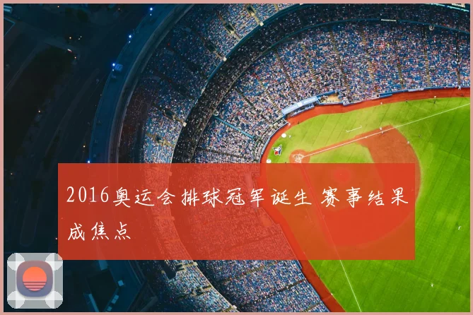 2016奥运会排球冠军诞生 赛事结果成焦点