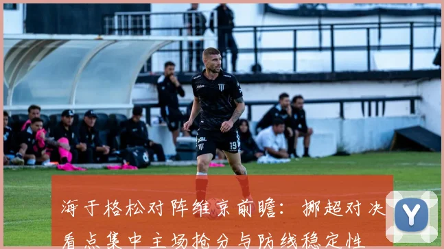 海于格松对阵维京前瞻：挪超对决看点集中主场抢分与防线稳定性