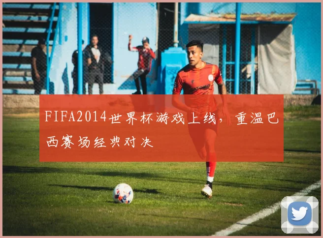 FIFA2014世界杯游戏上线,重温巴西赛场经典对决