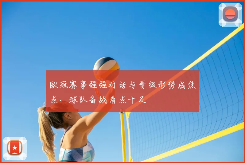 欧冠赛事强强对话与晋级形势成焦点，球队备战看点十足