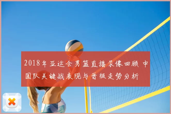 2018年亚运会男篮直播录像回顾 中国队关键战表现与晋级走势分析