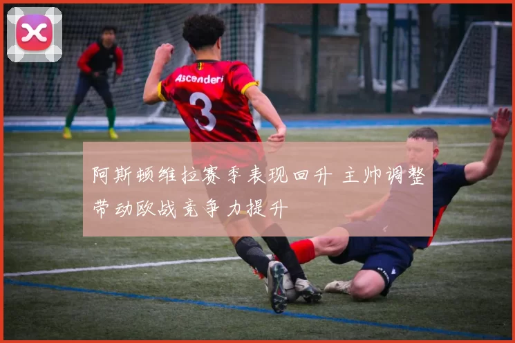 阿斯顿维拉赛季表现回升 主帅调整带动欧战竞争力提升