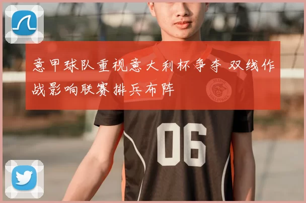 意甲球队重视意大利杯争夺 双线作战影响联赛排兵布阵