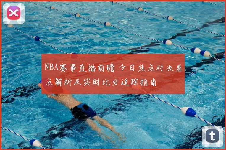 NBA赛事直播前瞻 今日焦点对决看点解析及实时比分追踪指南