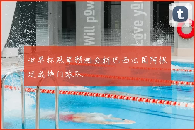 世界杯冠军预测分析巴西法国阿根廷成热门球队