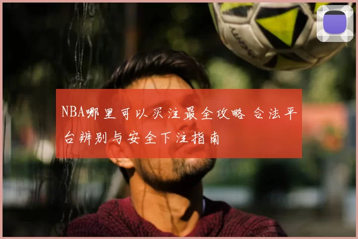NBA哪里可以买注最全攻略 合法平台辨别与安全下注指南