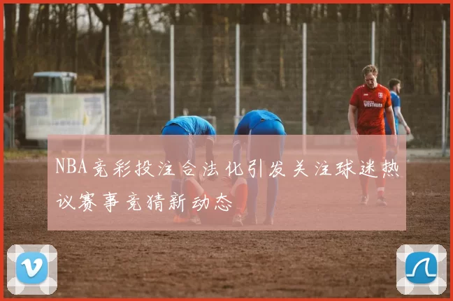 NBA竞彩投注合法化引发关注球迷热议赛事竞猜新动态