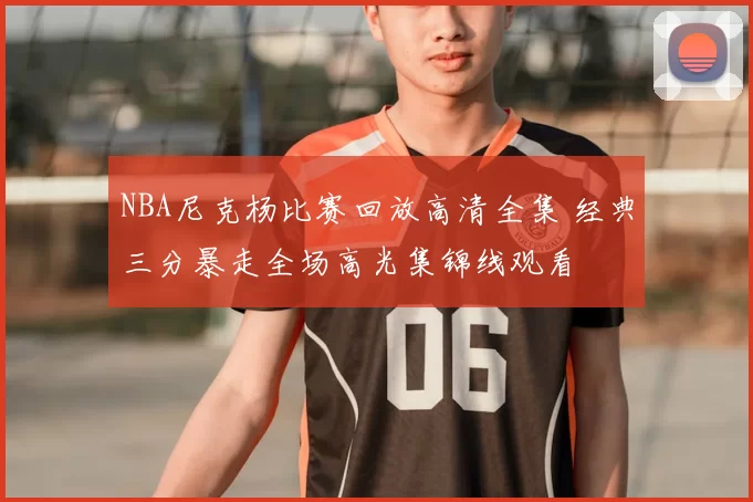 NBA尼克杨比赛回放高清全集 经典三分暴走全场高光集锦线观看