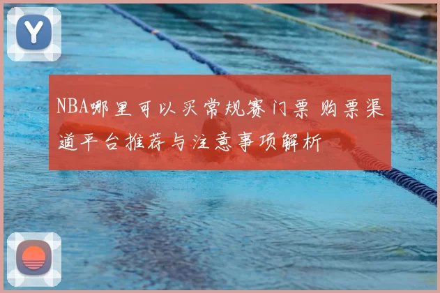 NBA哪里可以买常规赛门票 购票渠道平台推荐与注意事项解析