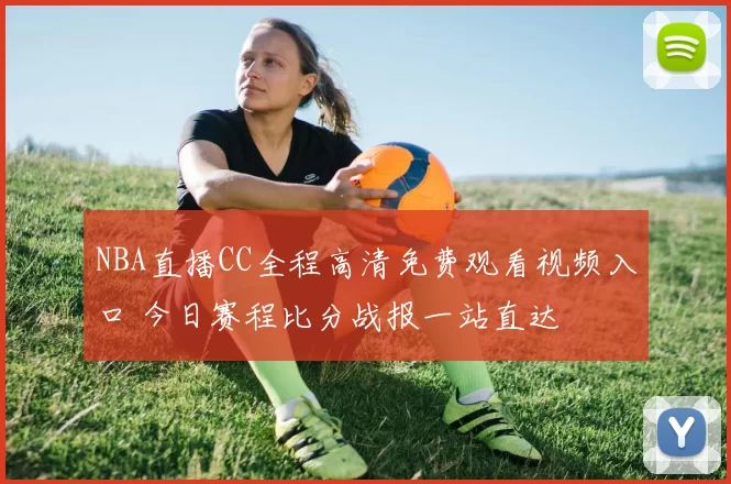 NBA直播CC全程高清免费观看视频入口 今日赛程比分战报一站直达