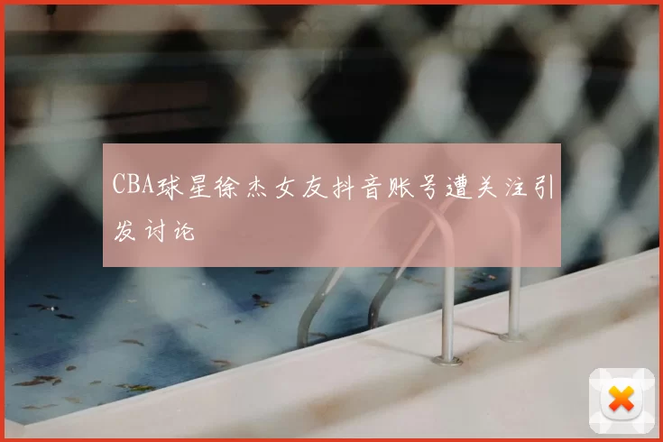 CBA球星徐杰女友抖音账号遭关注引发讨论