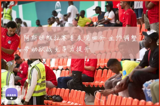 阿斯顿维拉赛季表现回升 主帅调整带动欧战竞争力提升