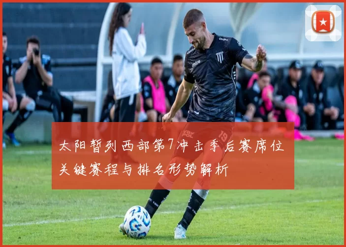 太阳暂列西部第7冲击季后赛席位 关键赛程与排名形势解析