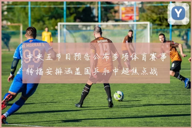 中央五节目预告公布多项体育赛事转播安排涵盖国乒和中超焦点战