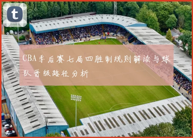 CBA季后赛七局四胜制规则解读与球队晋级路径分析