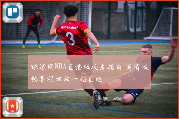 球迷网NBA直播线观看指南 高清流畅赛程回放一站直达