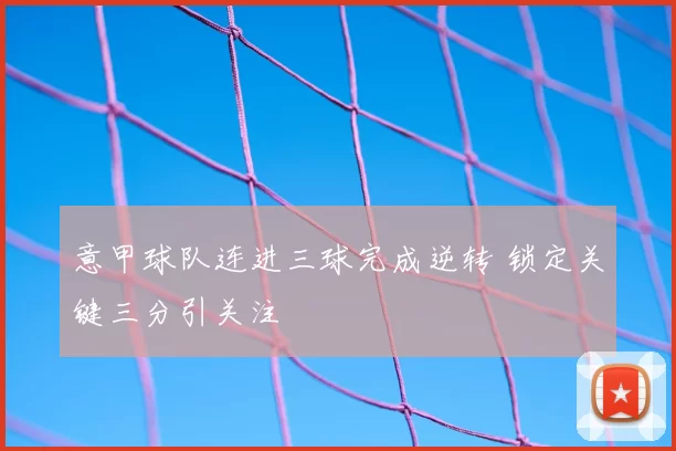 意甲球队连进三球完成逆转 锁定关键三分引关注