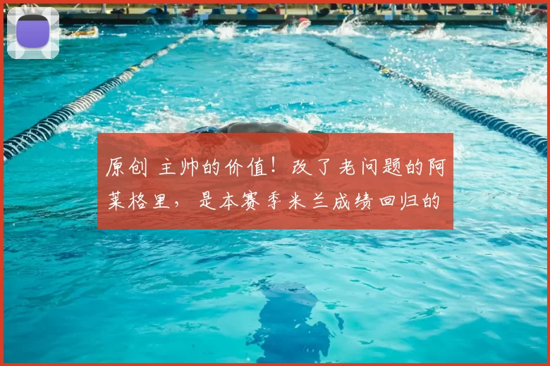 原创 主帅的价值！改了老问题的阿莱格里，是本赛季米兰成绩回归的根本