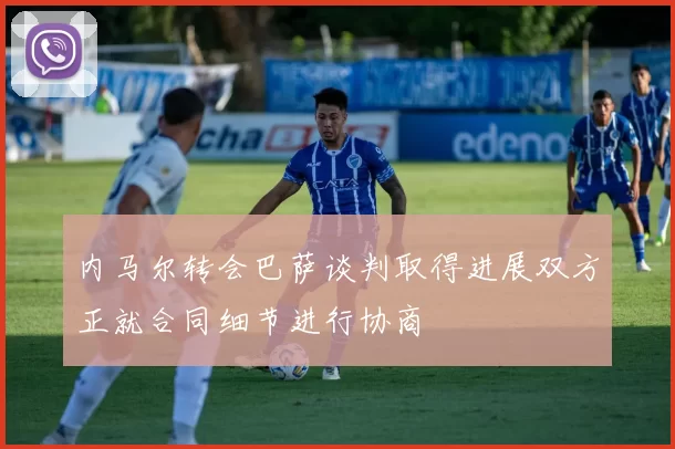 内马尔转会巴萨谈判取得进展双方正就合同细节进行协商