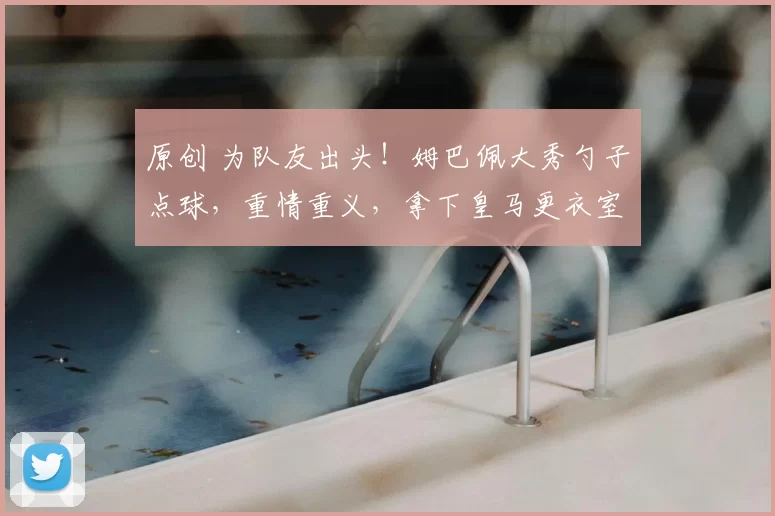 原创 为队友出头！姆巴佩大秀勺子点球，重情重义，拿下皇马更衣室