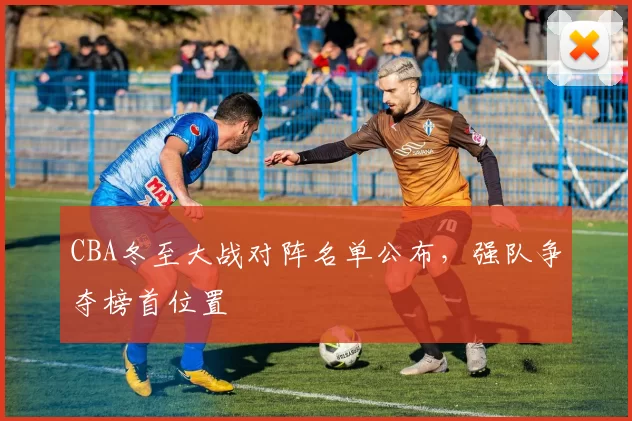 CBA冬至大战对阵名单公布，强队争夺榜首位置