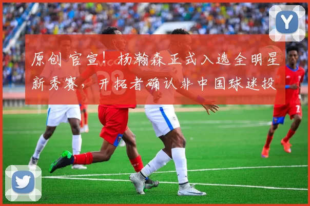 原创 官宣！杨瀚森正式入选全明星新秀赛，开拓者确认非中国球迷投票所致