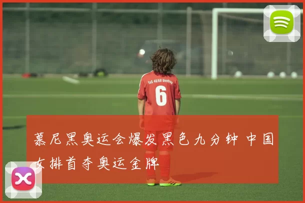 慕尼黑奥运会爆发黑色九分钟 中国女排首夺奥运金牌