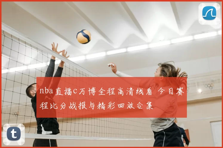 nba直播c万博全程高清线看 今日赛程比分战报与精彩回放合集