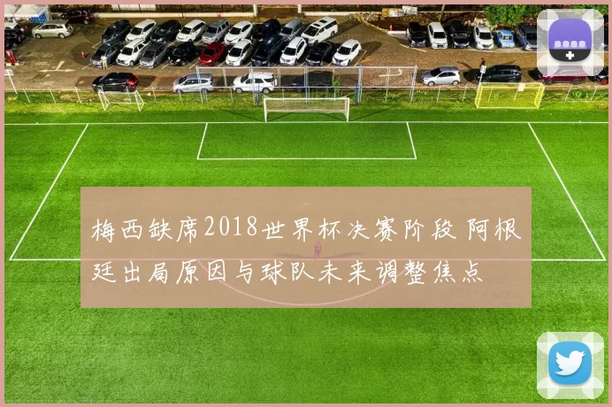 梅西缺席2018世界杯决赛阶段 阿根廷出局原因与球队未来调整焦点