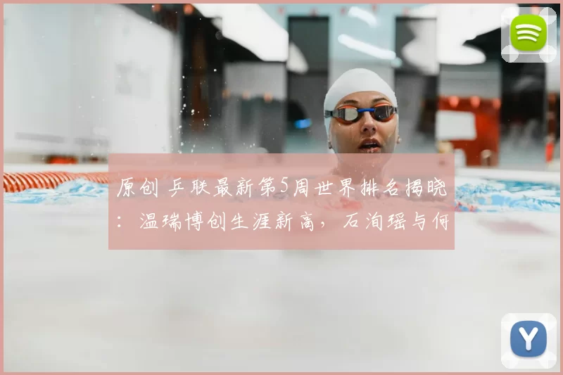 原创 乒联最新第5周世界排名揭晓：温瑞博创生涯新高，石洵瑶与何卓佳表现抢眼