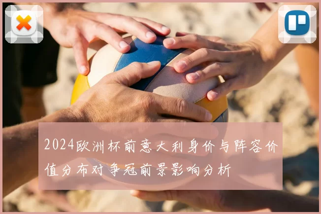 2024欧洲杯前意大利身价与阵容价值分布对争冠前景影响分析