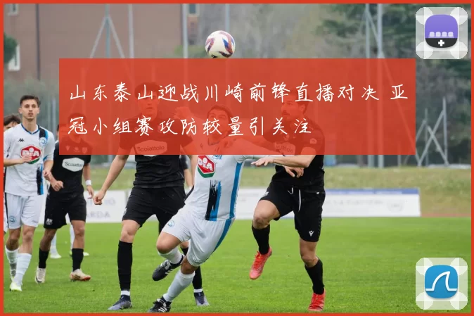 山东泰山迎战川崎前锋直播对决 亚冠小组赛攻防较量引关注