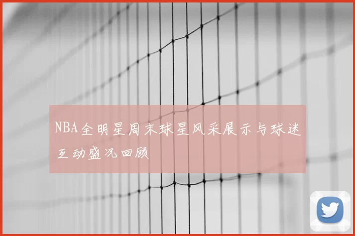 NBA全明星周末球星风采展示与球迷互动盛况回顾