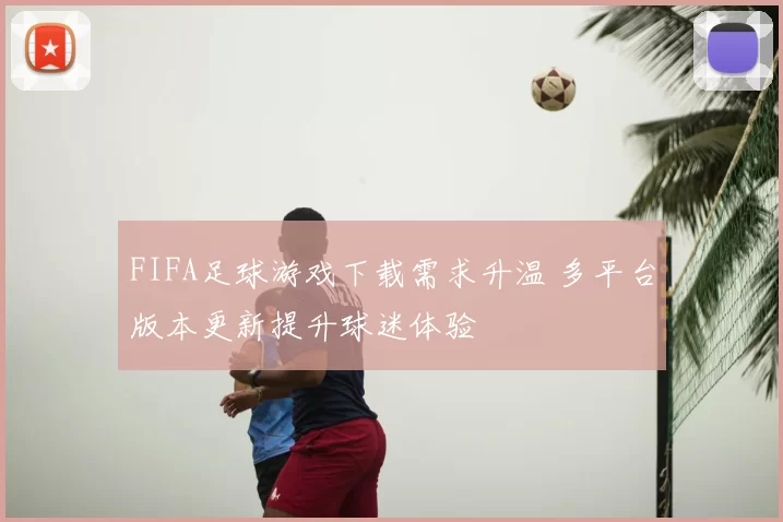 FIFA足球游戏下载需求升温 多平台版本更新提升球迷体验