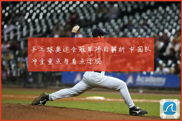 乒乓球奥运会冠军项目解析 中国队冲金重点与看点浮现