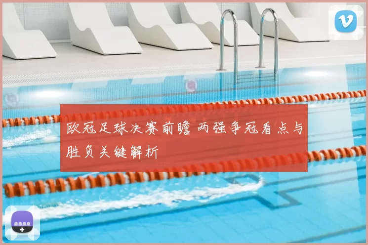 欧冠足球决赛前瞻 两强争冠看点与胜负关键解析