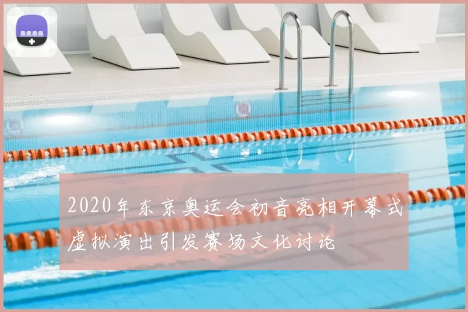 2020年东京奥运会初音亮相开幕式虚拟演出引发赛场文化讨论