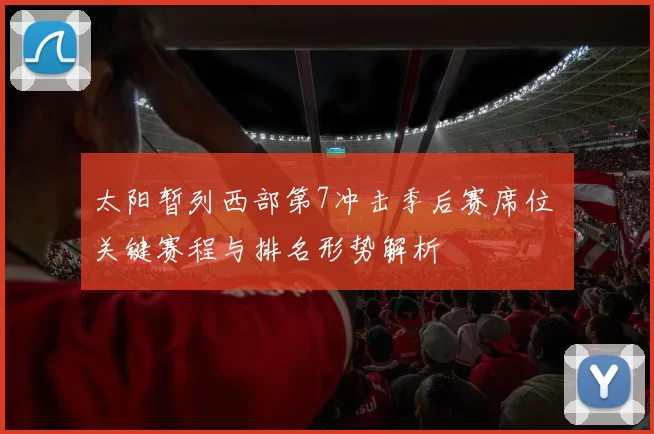 太阳暂列西部第7冲击季后赛席位 关键赛程与排名形势解析