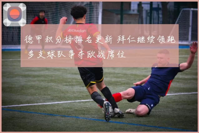 德甲积分榜排名更新 拜仁继续领跑 多支球队争夺欧战席位