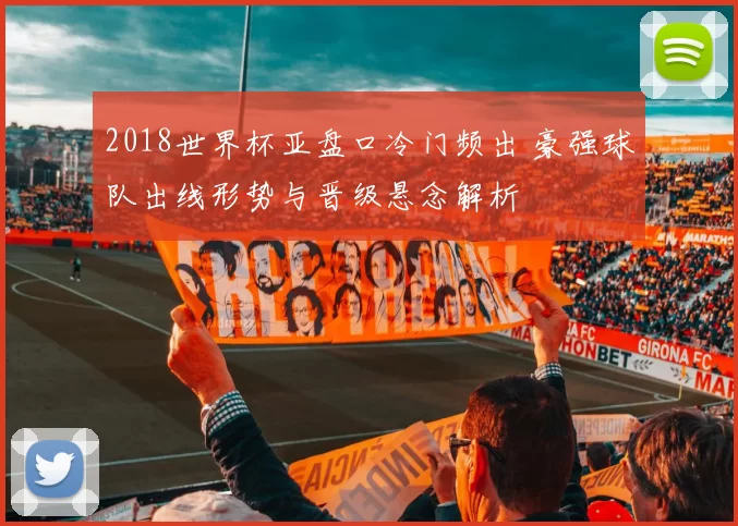 2018世界杯亚盘口冷门频出 豪强球队出线形势与晋级悬念解析