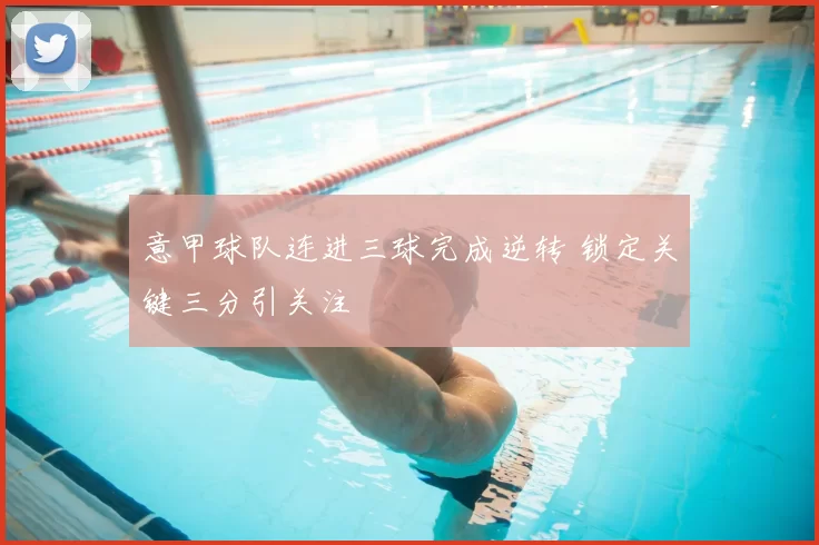 意甲球队连进三球完成逆转 锁定关键三分引关注